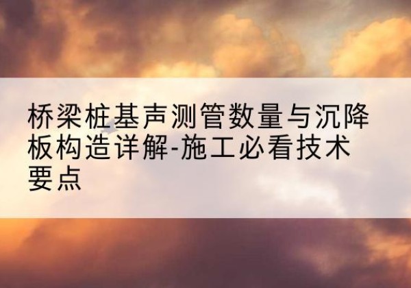东阿桩基需要预埋几根声测管？-桥梁桩基声测管数量与沉降板构造详解-施工必看技术要点